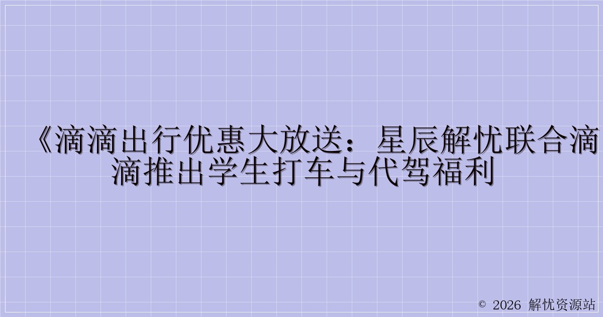 《滴滴出行优惠大放送：星辰解忧联合滴滴推出学生打车与代驾福利-解忧资源站