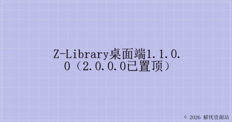 z-library桌面端1.1.0.0（2.0.0.0已置顶）-解忧资源站