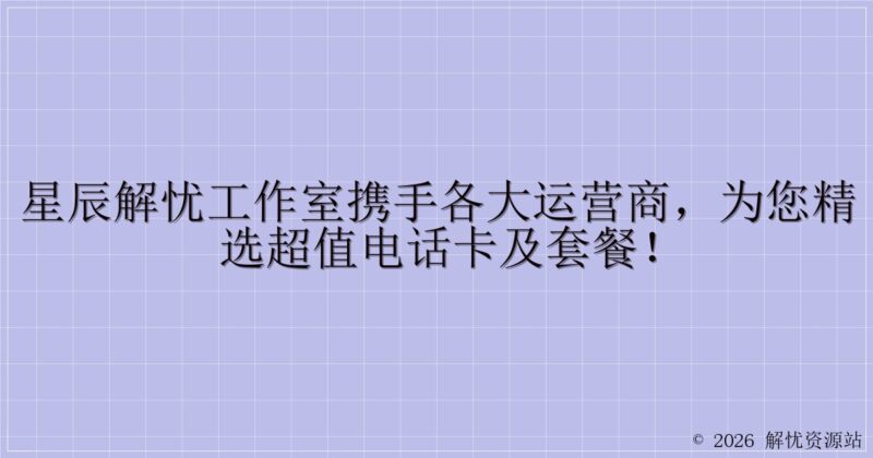 星辰解忧工作室携手各大运营商，为您精选超值电话卡及套餐！-解忧资源站
