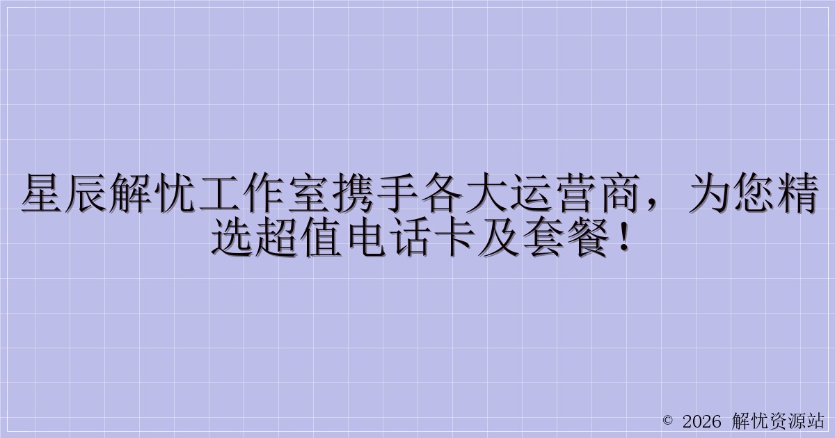 星辰解忧工作室携手各大运营商,为您精选超值电话卡及套餐!-解忧资源站