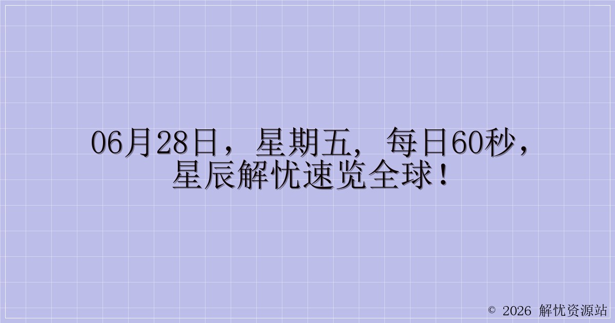06月28日，星期五, 每日60秒，星辰解忧速览全球！-解忧资源站