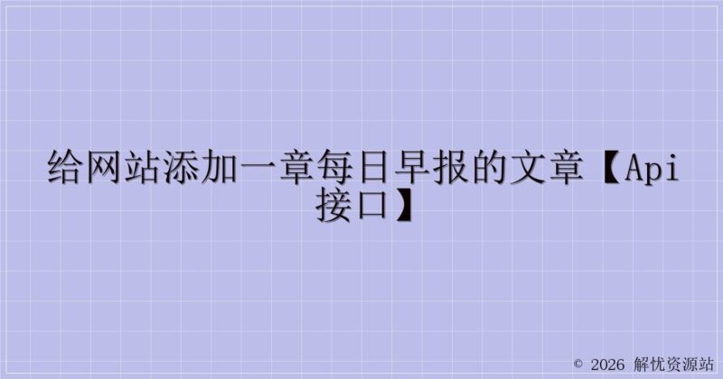 给网站添加一章每日早报的文章【API接口】-解忧资源站