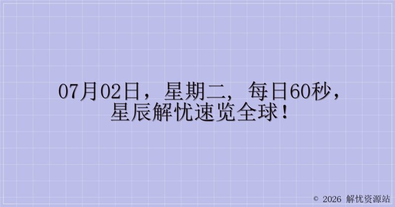 07月02日，星期二, 每日60秒，星辰解忧速览全球！-解忧资源站