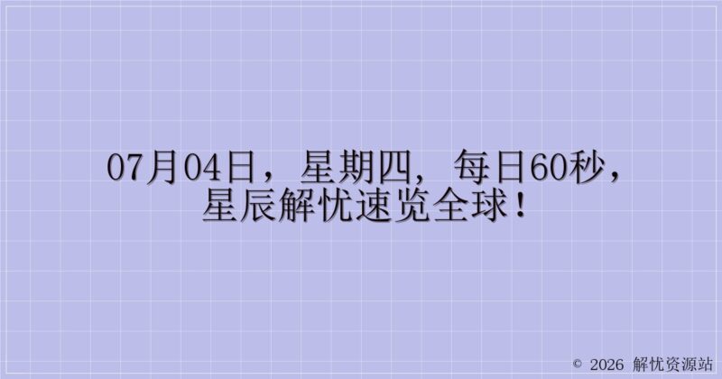 07月04日，星期四, 每日60秒，星辰解忧速览全球！-解忧资源站