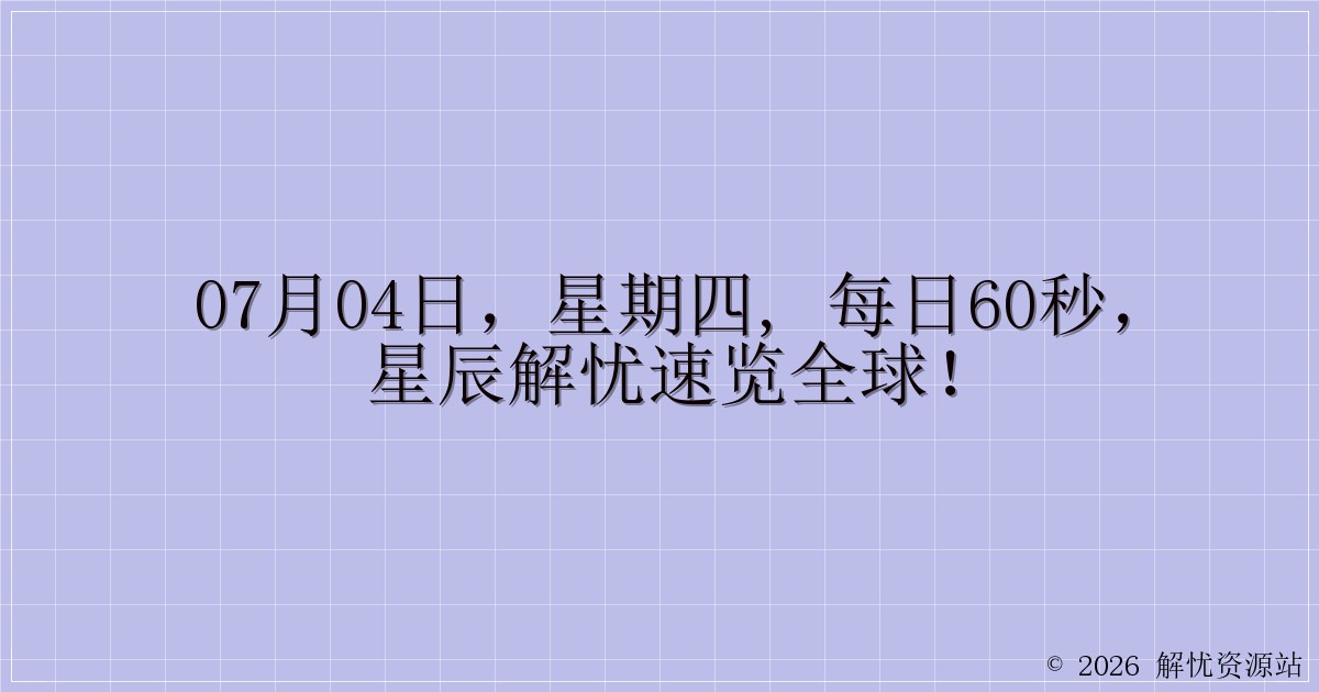 07月04日，星期四, 每日60秒，星辰解忧速览全球！-解忧资源站