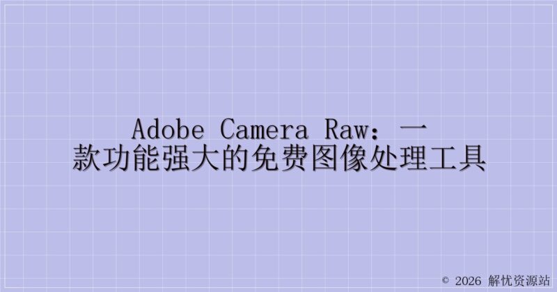 Adobe Camera Raw：一款功能强大的免费图像处理工具-解忧资源站