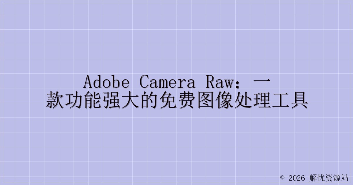 Adobe Camera Raw:一款功能强大的免费图像处理工具-解忧资源站