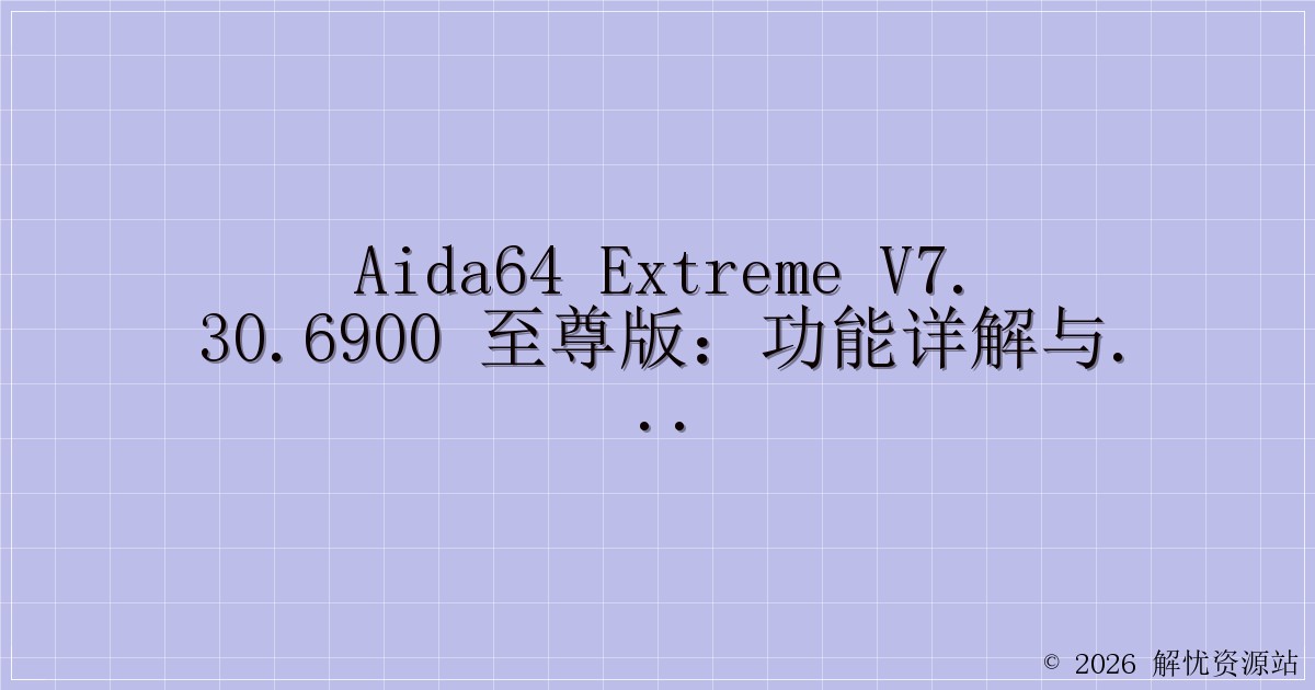 AIDA64 Extreme V7.30.6900 至尊版：功能详解与体验分享-解忧资源站