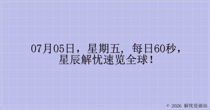 07月05日，星期五, 每日60秒，星辰解忧速览全球！-解忧资源站