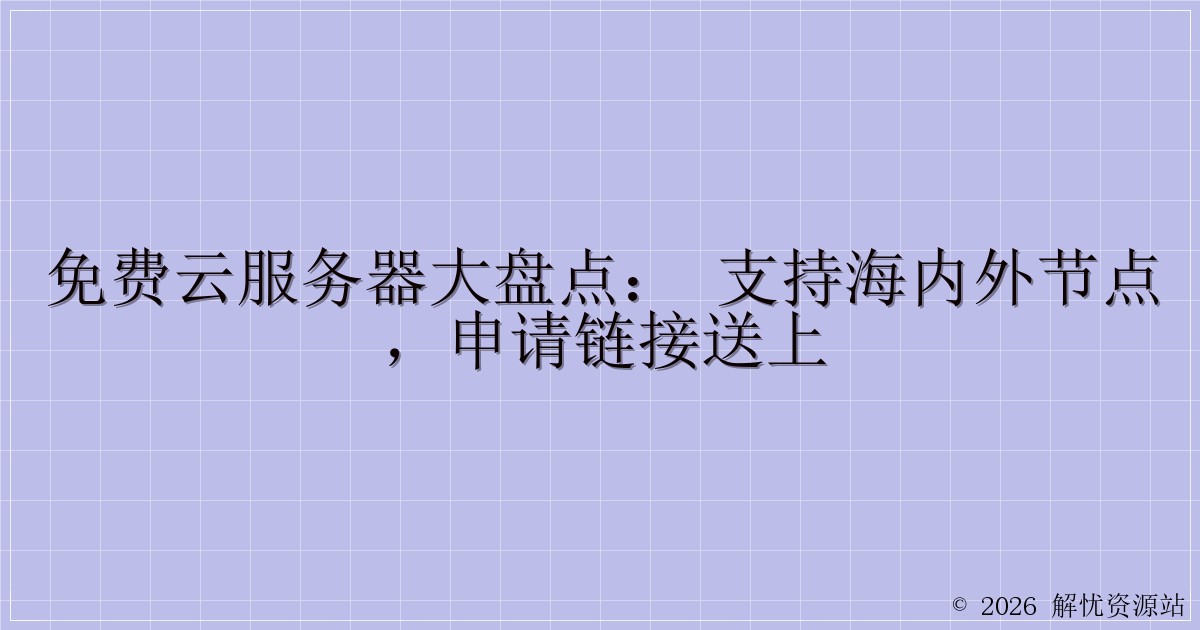 免费云服务器大盘点： 支持海内外节点，申请链接送上-解忧资源站