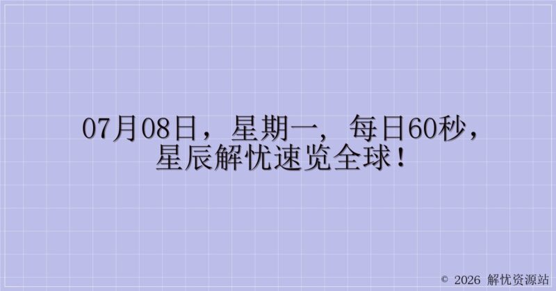 07月08日，星期一, 每日60秒，星辰解忧速览全球！-解忧资源站
