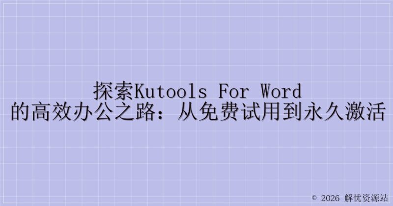 探索Kutools for Word的高效办公之路:从免费试用到永久激活-解忧资源站