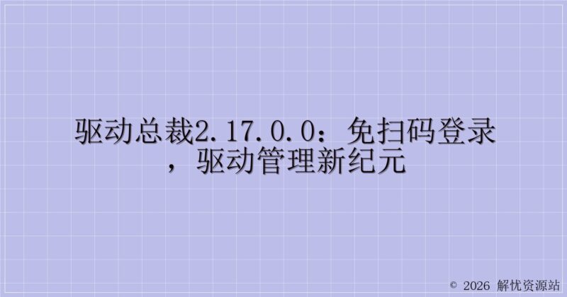 驱动总裁2.17.0.0:免扫码登录,驱动管理新纪元-解忧资源站