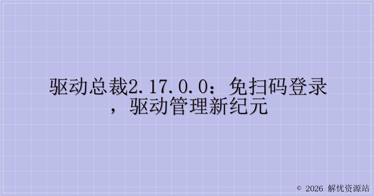 驱动总裁2.17.0.0：免扫码登录，驱动管理新纪元-解忧资源站