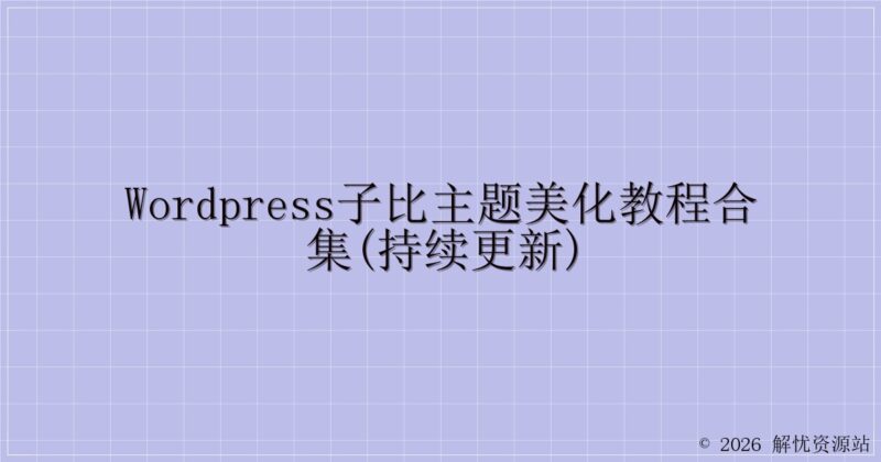 WordPress子比主题美化教程合集(持续更新)-解忧资源站