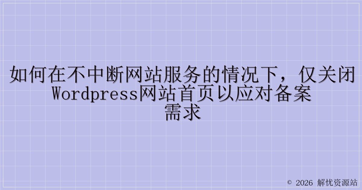 如何在不中断网站服务的情况下，仅关闭WordPress网站首页以应对备案需求-解忧资源站