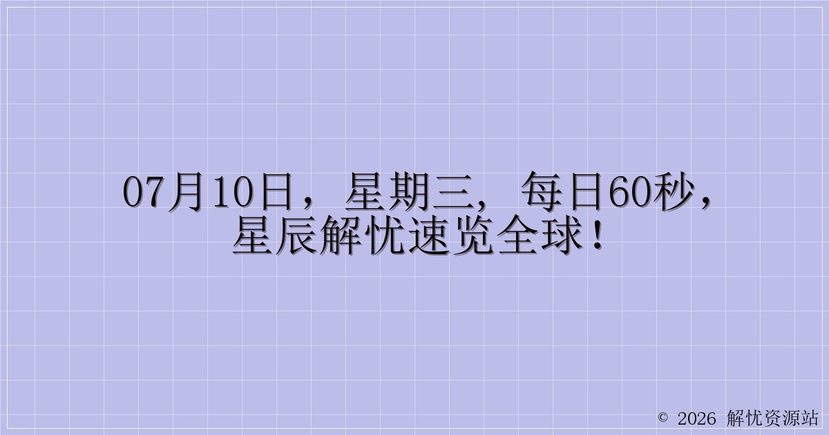 07月10日，星期三, 每日60秒，星辰解忧速览全球！-解忧资源站