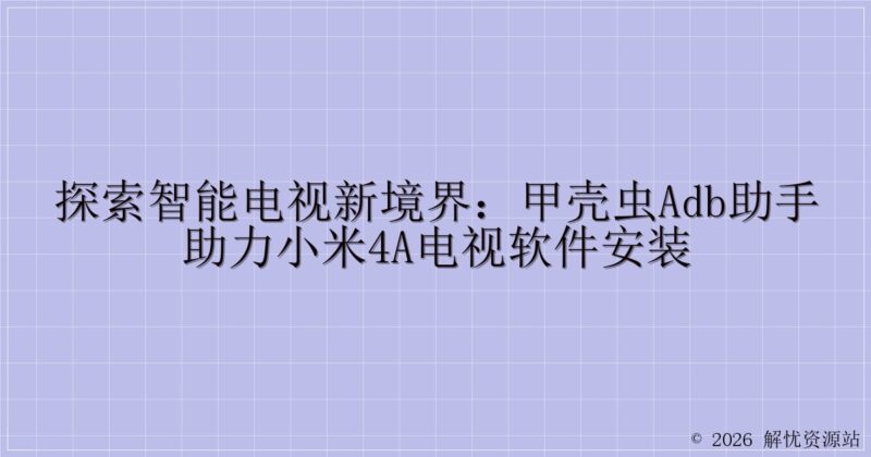 探索智能电视新境界:甲壳虫ADB助手助力小米4A电视软件安装-解忧资源站
