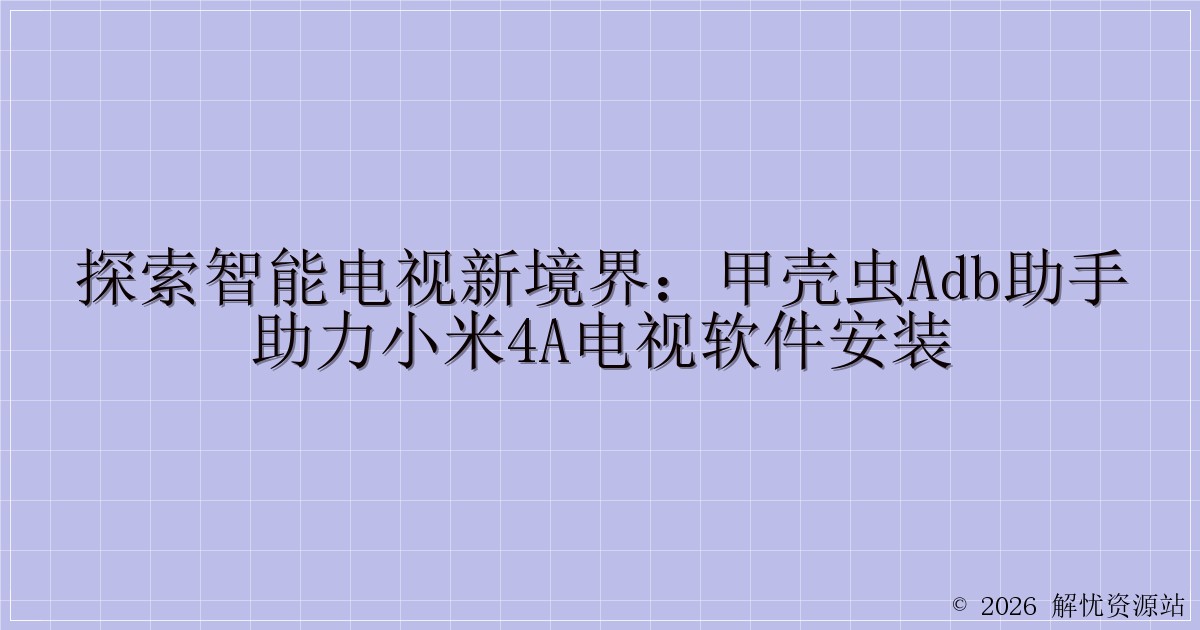 探索智能电视新境界：甲壳虫ADB助手助力小米4A电视软件安装-解忧资源站