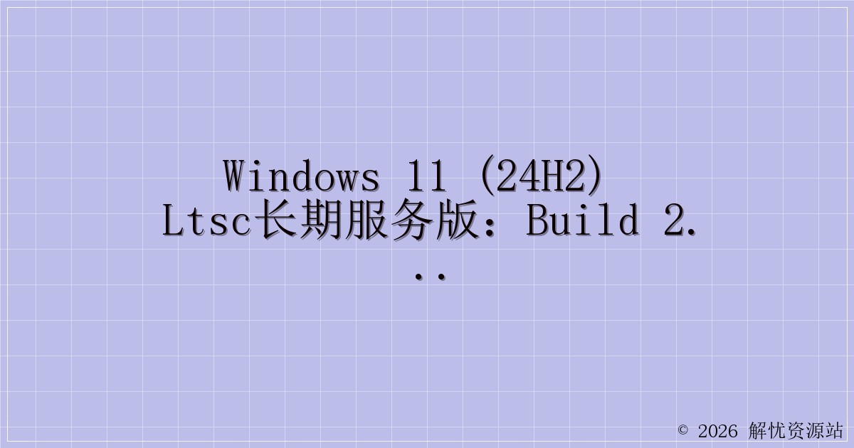 Windows 11 (24H2) LTSC长期服务版：Build 26100的深度剖析与魅力展现-解忧资源站