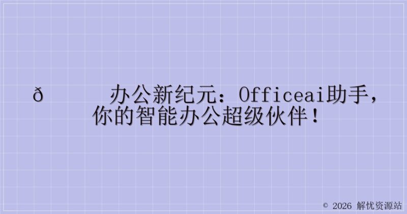 🚀办公新纪元:OfficeAI助手,你的智能办公超级伙伴!-解忧资源站