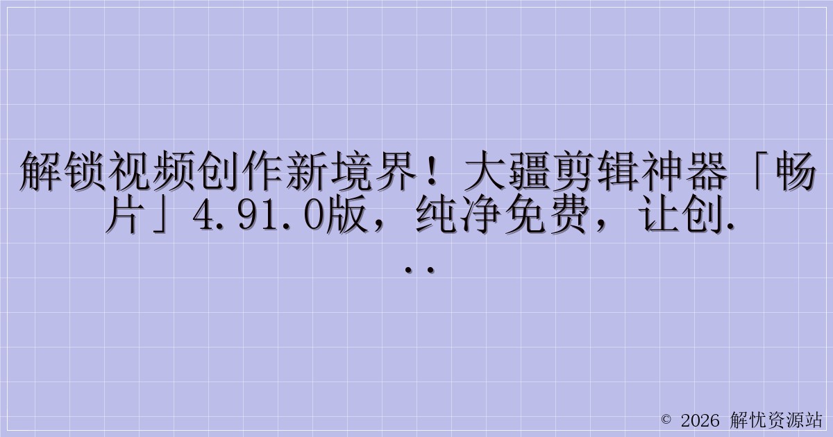 解锁视频创作新境界!大疆剪辑神器「畅片」4.91.0版,纯净免费,让创意无界翱翔-解忧资源站