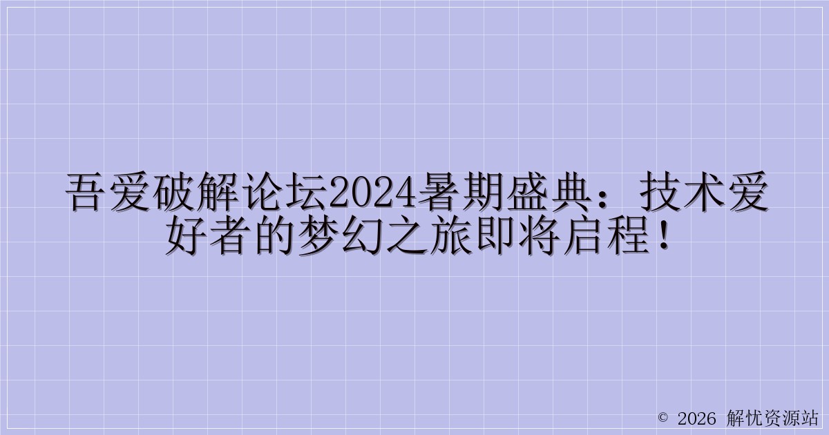 吾爱破解论坛2024暑期盛典：技术爱好者的梦幻之旅即将启程！-解忧资源站