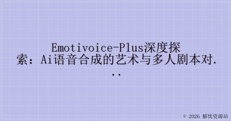 EmotiVoice-Plus深度探索：AI语音合成的艺术与多人剧本对话的魔力-解忧资源站