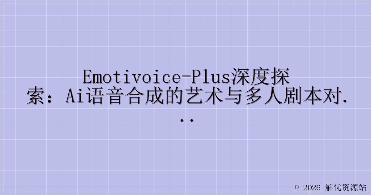 EmotiVoice-Plus深度探索：AI语音合成的艺术与多人剧本对话的魔力-解忧资源站