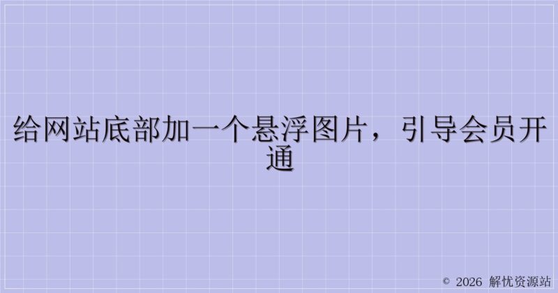 给网站底部加一个悬浮图片,引导会员开通-解忧资源站