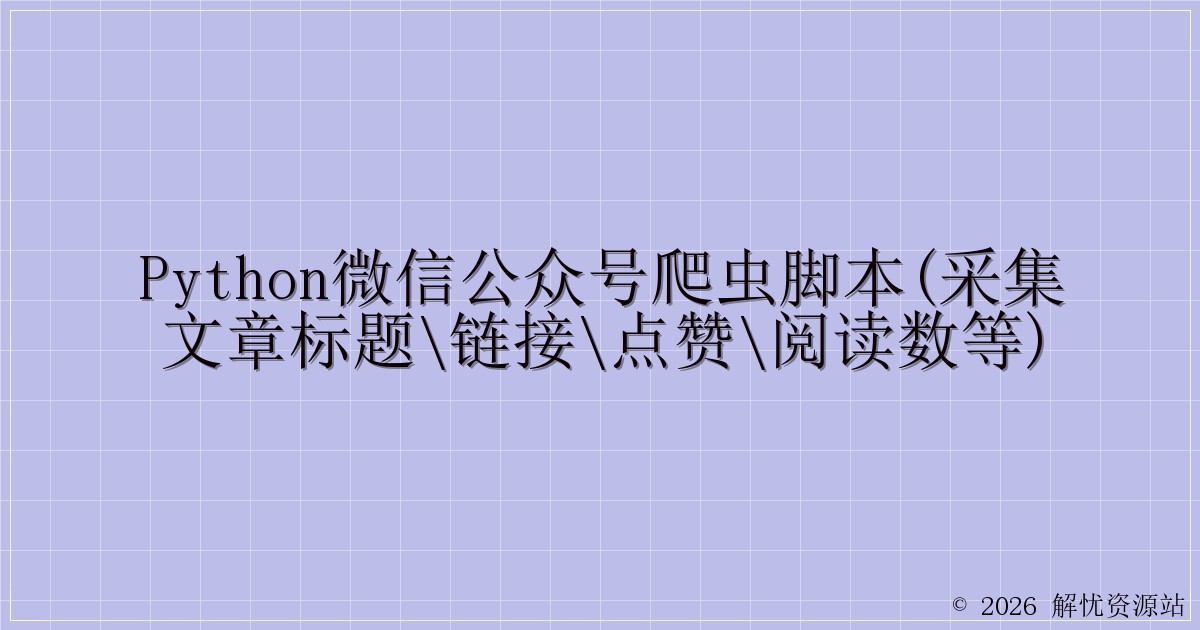 Python微信公众号爬虫脚本(采集文章标题\链接\点赞\阅读数等)-解忧资源站