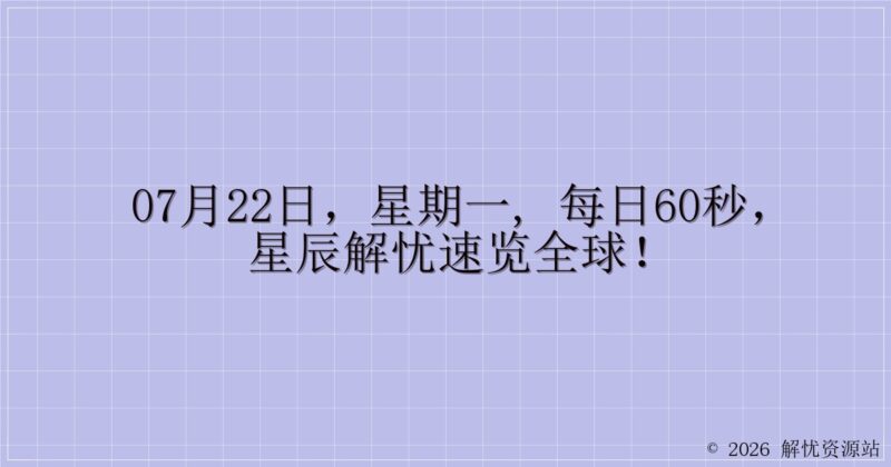 07月22日,星期一, 每日60秒,星辰解忧速览全球!-解忧资源站