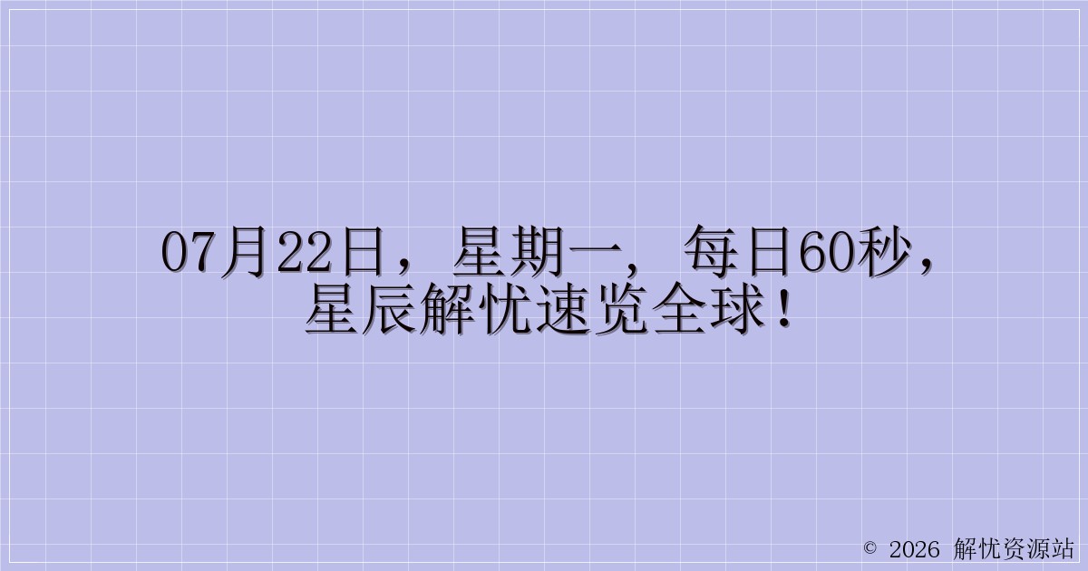 07月22日，星期一, 每日60秒，星辰解忧速览全球！-解忧资源站