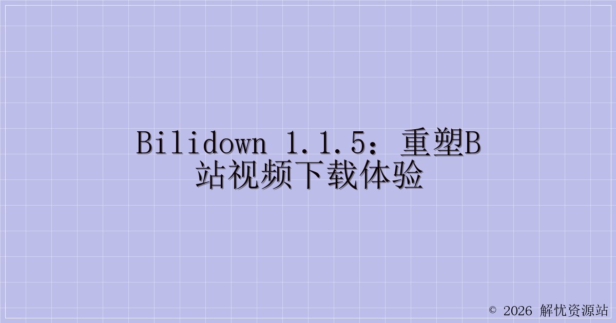 Bilidown 1.1.5：重塑B站视频下载体验-解忧资源站