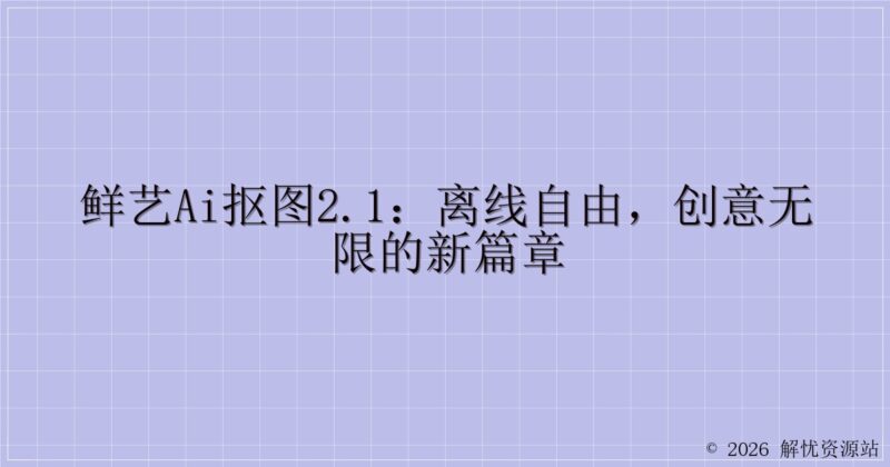 鲜艺AI抠图2.1：离线自由，创意无限的新篇章-解忧资源站