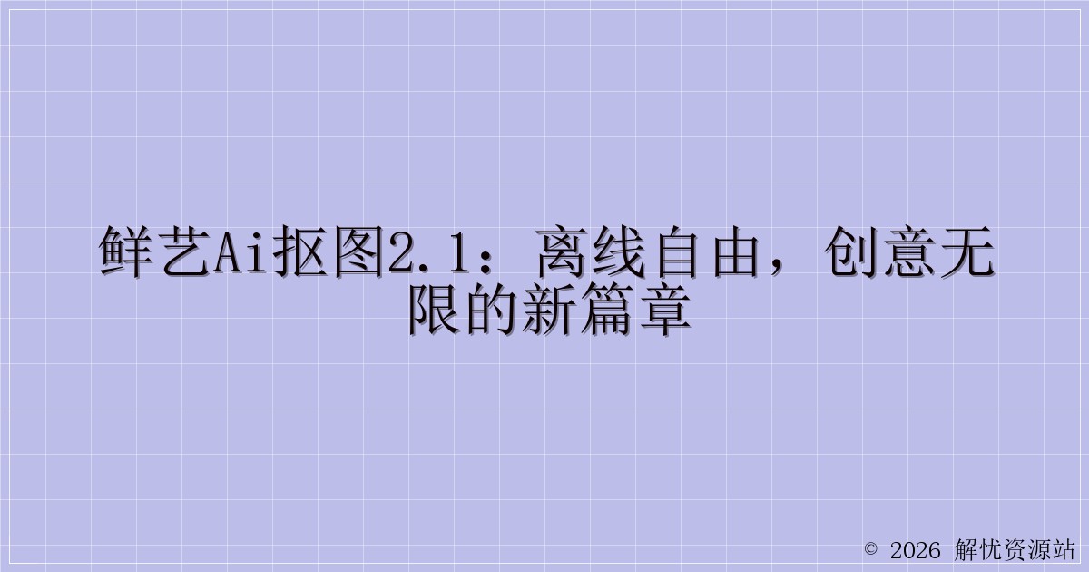 鲜艺AI抠图2.1：离线自由，创意无限的新篇章-解忧资源站