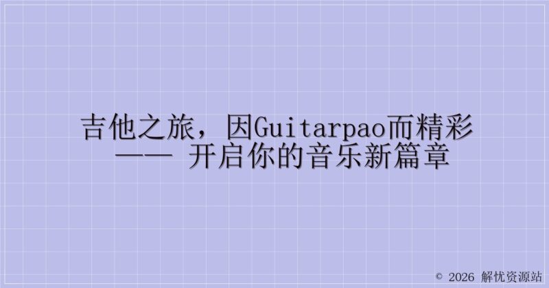 吉他之旅,因GuitarPao而精彩 —— 开启你的音乐新篇章-解忧资源站