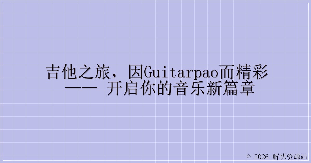 吉他之旅，因GuitarPao而精彩 —— 开启你的音乐新篇章-解忧资源站