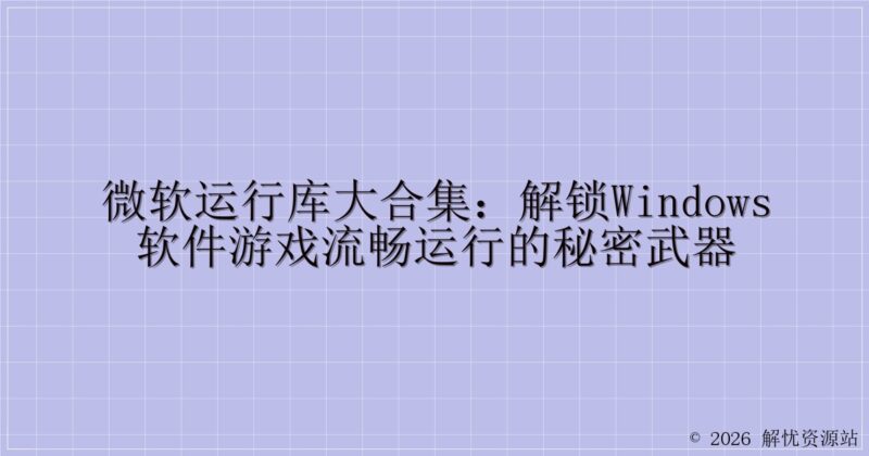 微软运行库大合集：解锁Windows软件游戏流畅运行的秘密武器-解忧资源站