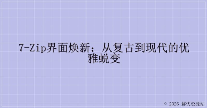 7-Zip界面焕新:从复古到现代的优雅蜕变-解忧资源站