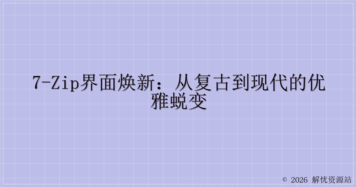 7-Zip界面焕新：从复古到现代的优雅蜕变-解忧资源站