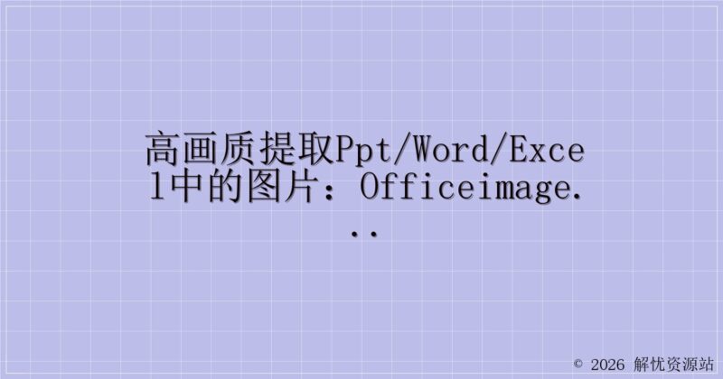 高画质提取PPT/Word/Excel中的图片:OfficeImagesExtractor 1.0-解忧资源站