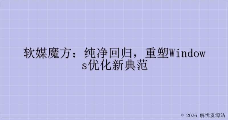 软媒魔方：纯净回归，重塑Windows优化新典范-解忧资源站