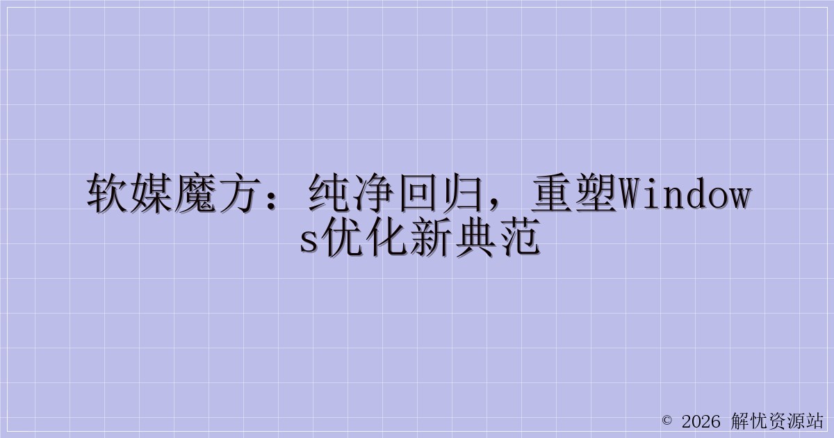 软媒魔方：纯净回归，重塑Windows优化新典范-解忧资源站