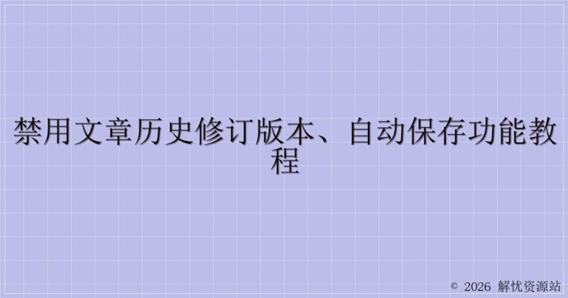 禁用文章历史修订版本、自动保存功能教程-解忧资源站