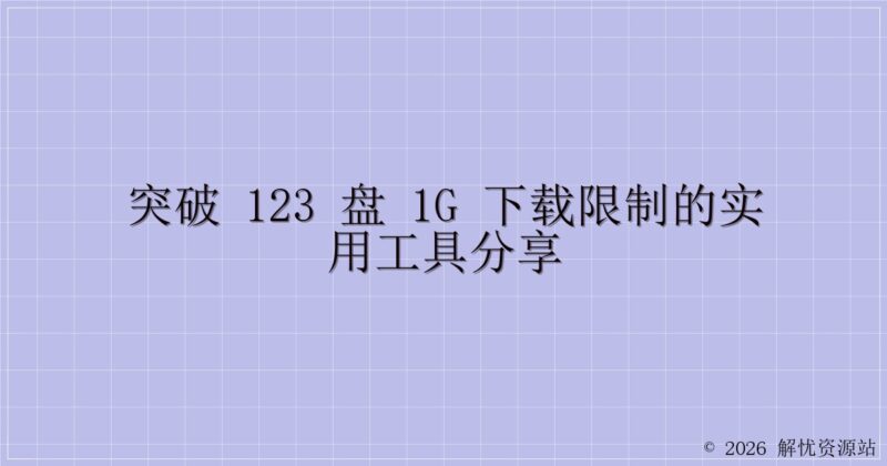 突破 123 盘 1G 下载限制的实用工具分享-解忧资源站