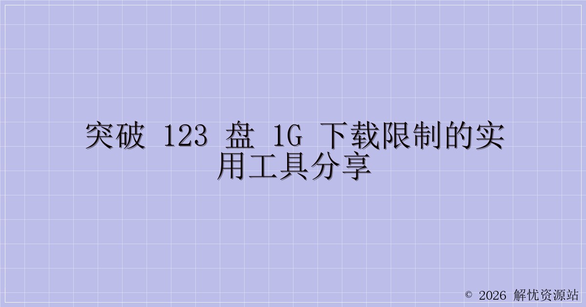 突破 123 盘 1G 下载限制的实用工具分享-解忧资源站