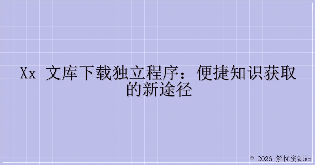 xx 文库下载独立程序:便捷知识获取的新途径-解忧资源站