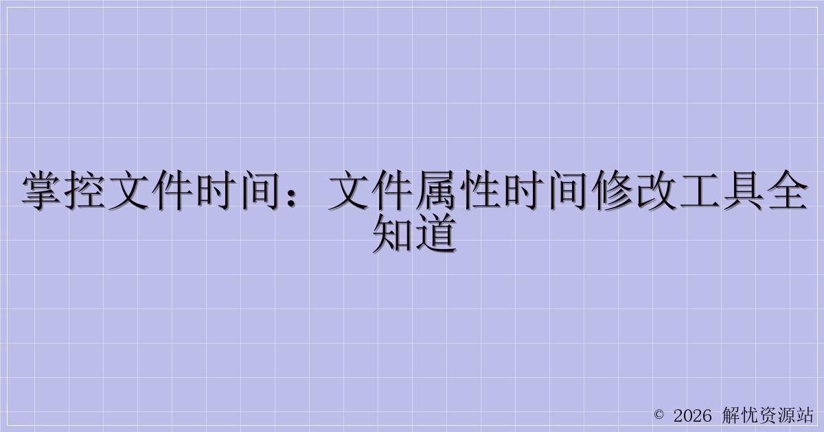 掌控文件时间：文件属性时间修改工具全知道-解忧资源站