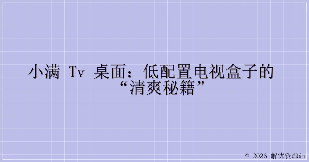 小满 TV 桌面：低配置电视盒子的 “清爽秘籍”-解忧资源站
